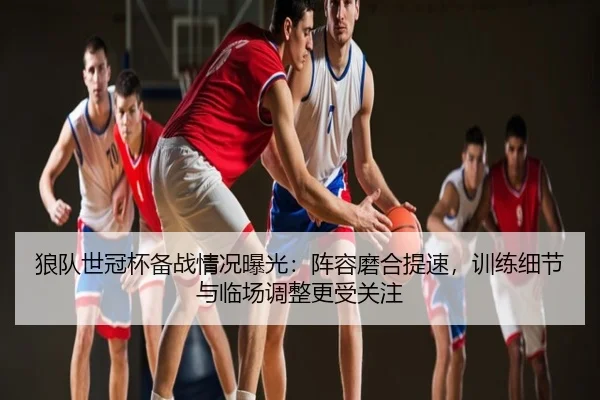 狼队世冠杯备战情况曝光：阵容磨合提速，训练细节与临场调整更受关注